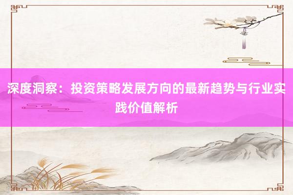 深度洞察：投资策略发展方向的最新趋势与行业实践价值解析