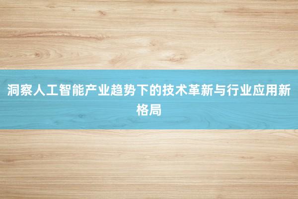 洞察人工智能产业趋势下的技术革新与行业应用新格局