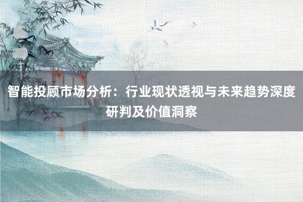 智能投顾市场分析：行业现状透视与未来趋势深度研判及价值洞察