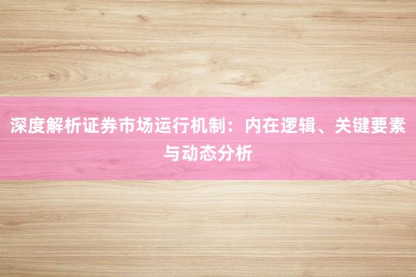 深度解析证券市场运行机制：内在逻辑、关键要素与动态分析