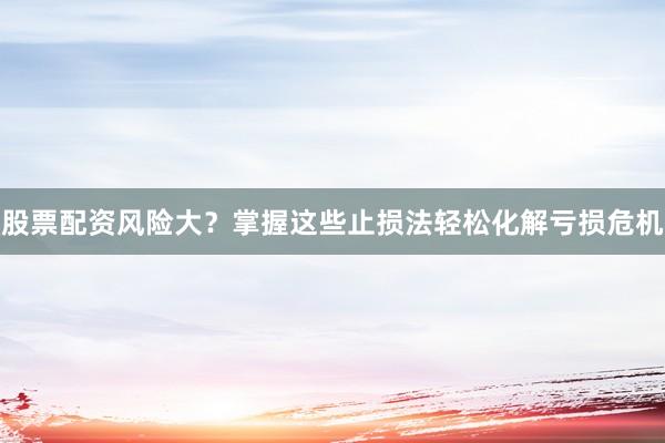 股票配资风险大？掌握这些止损法轻松化解亏损危机