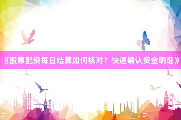 《股票配资每日结算如何核对？快速确认资金明细》