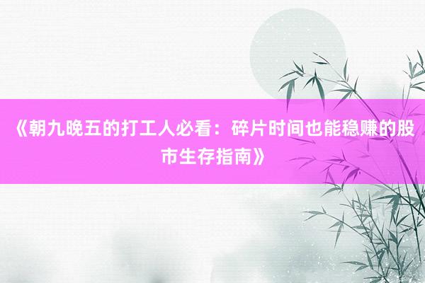 《朝九晚五的打工人必看：碎片时间也能稳赚的股市生存指南》