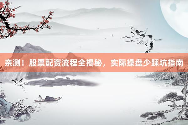 亲测！股票配资流程全揭秘，实际操盘少踩坑指南