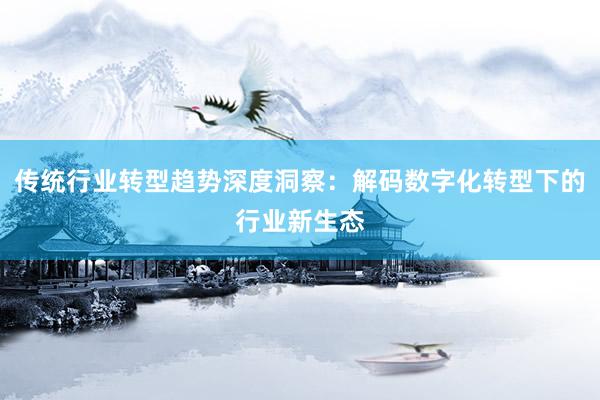 传统行业转型趋势深度洞察：解码数字化转型下的行业新生态