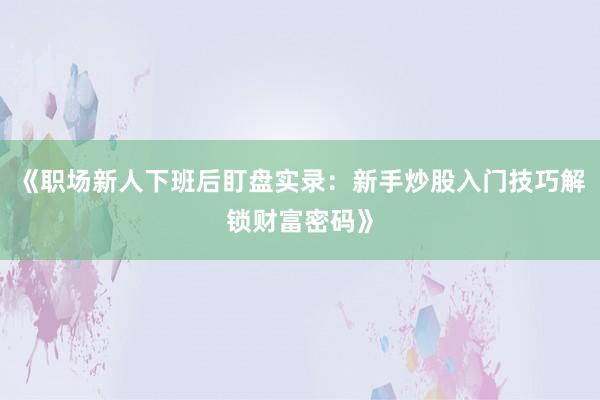 《职场新人下班后盯盘实录:新手炒股入门技巧解锁财富密码》