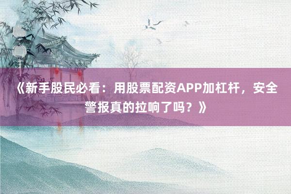 《新手股民必看：用股票配资APP加杠杆，安全警报真的拉响了吗？》