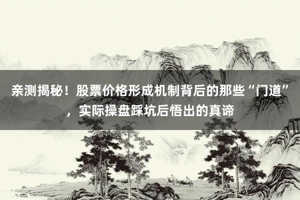 亲测揭秘！股票价格形成机制背后的那些“门道”，实际操盘踩坑后悟出的真谛