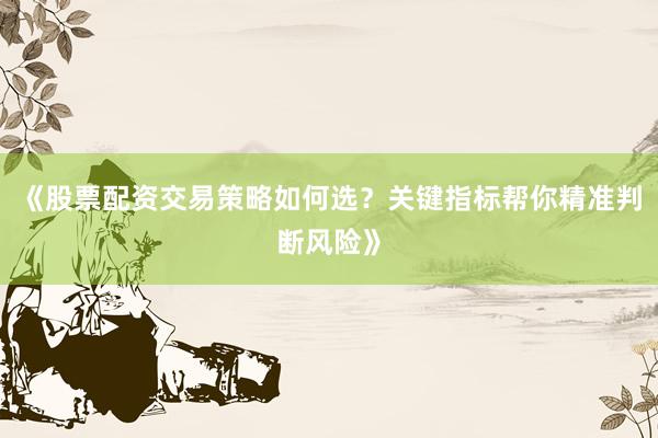 《股票配资交易策略如何选？关键指标帮你精准判断风险》