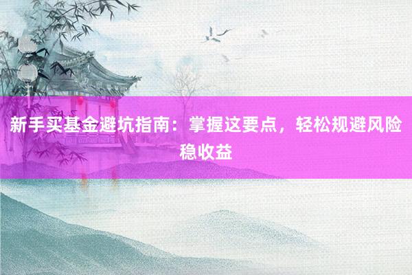 新手买基金避坑指南：掌握这要点，轻松规避风险稳收益