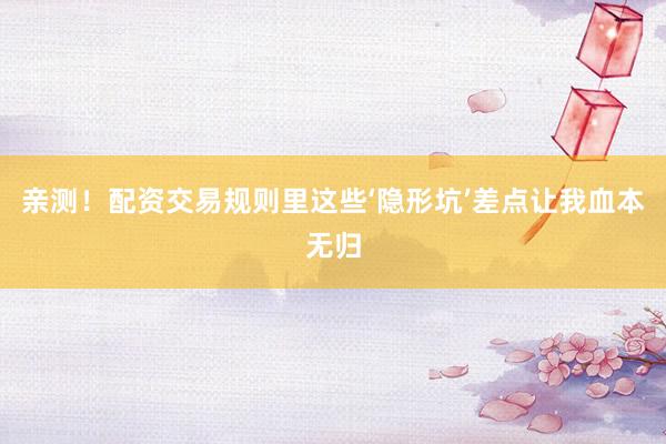 亲测！配资交易规则里这些‘隐形坑’差点让我血本无归