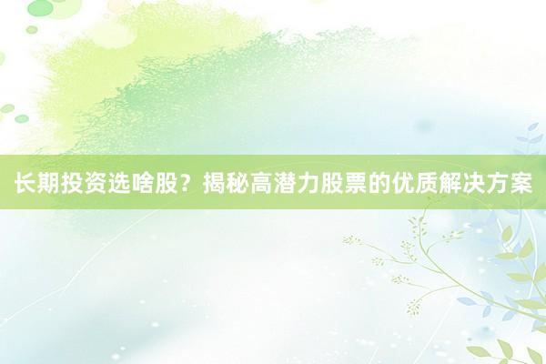 长期投资选啥股？揭秘高潜力股票的优质解决方案