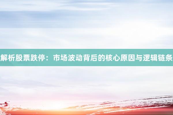 解析股票跌停：市场波动背后的核心原因与逻辑链条