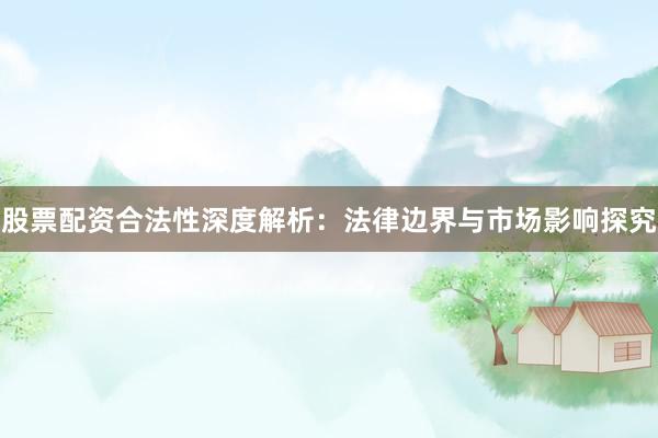 股票配资合法性深度解析：法律边界与市场影响探究