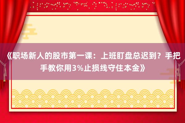 《职场新人的股市第一课：上班盯盘总迟到？手把手教你用3%止损线守住本金》