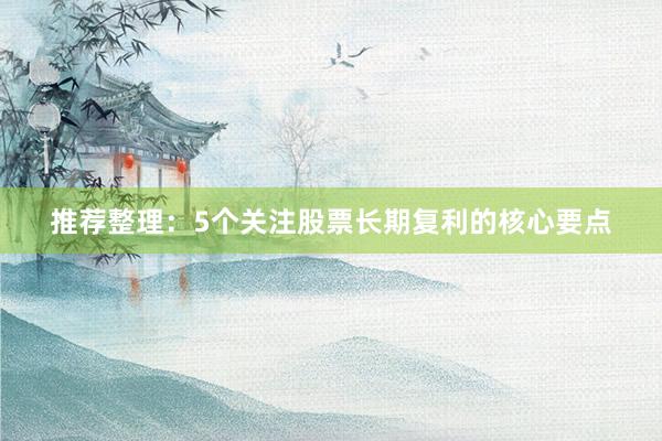 推荐整理：5个关注股票长期复利的核心要点