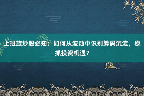 上班族炒股必知：如何从波动中识别筹码沉淀，稳抓投资机遇？