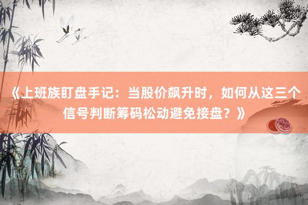 《上班族盯盘手记：当股价飙升时，如何从这三个信号判断筹码松动避免接盘？》