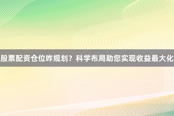 股票配资仓位咋规划？科学布局助您实现收益最大化