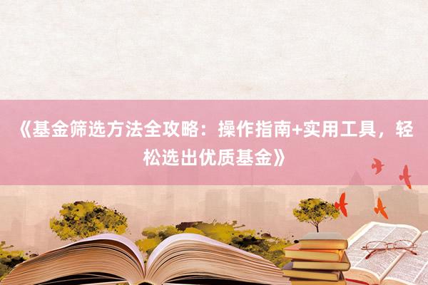《基金筛选方法全攻略：操作指南+实用工具，轻松选出优质基金》