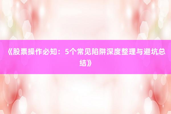 《股票操作必知：5个常见陷阱深度整理与避坑总结》