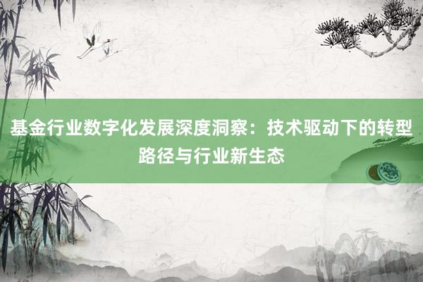 基金行业数字化发展深度洞察:技术驱动下的转型路径与行业新生态