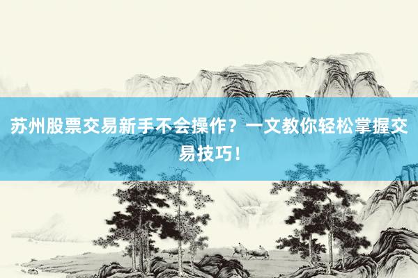 苏州股票交易新手不会操作？一文教你轻松掌握交易技巧！