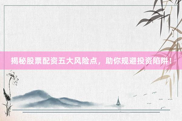 揭秘股票配资五大风险点,助你规避投资陷阱!