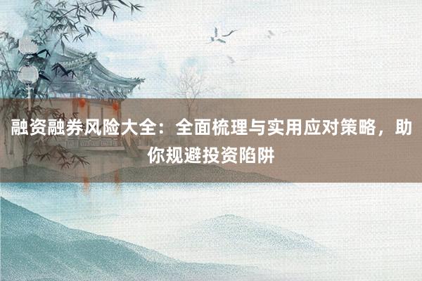 融资融券风险大全：全面梳理与实用应对策略，助你规避投资陷阱