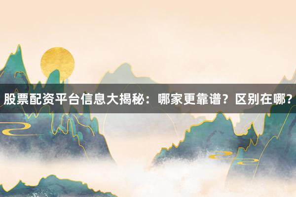 股票配资平台信息大揭秘：哪家更靠谱？区别在哪？