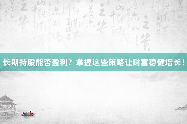 长期持股能否盈利?掌握这些策略让财富稳健增长!