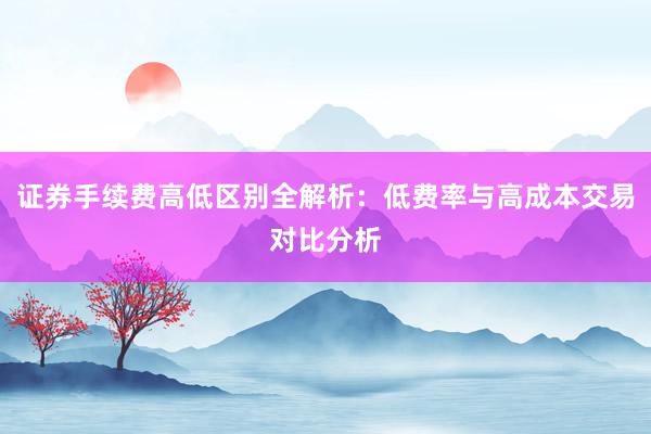 证券手续费高低区别全解析：低费率与高成本交易对比分析