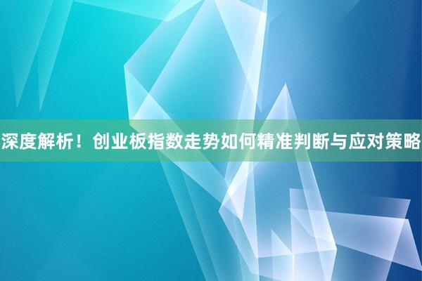 深度解析！创业板指数走势如何精准判断与应对策略