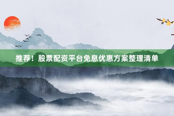 推荐！股票配资平台免息优惠方案整理清单