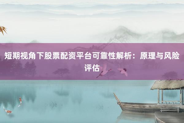 短期视角下股票配资平台可靠性解析：原理与风险评估