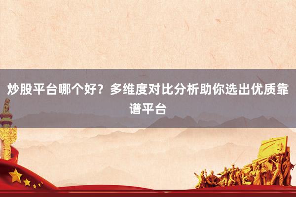 炒股平台哪个好？多维度对比分析助你选出优质靠谱平台