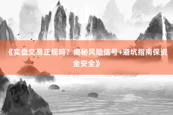 《实盘交易正规吗？揭秘风险信号+避坑指南保资金安全》