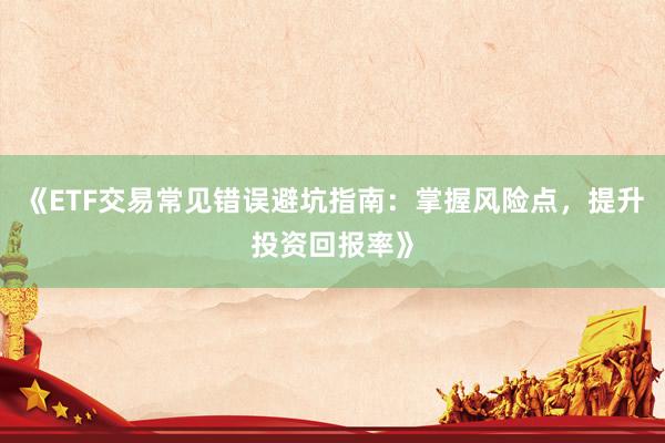 《ETF交易常见错误避坑指南：掌握风险点，提升投资回报率》