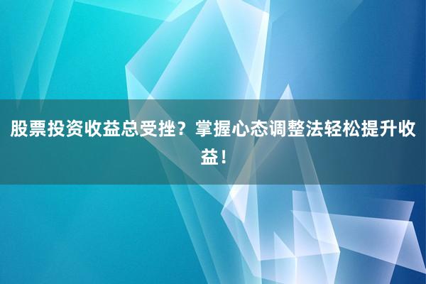 股票投资收益总受挫？掌握心态调整法轻松提升收益！
