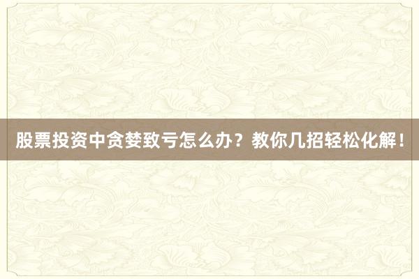 股票投资中贪婪致亏怎么办？教你几招轻松化解！