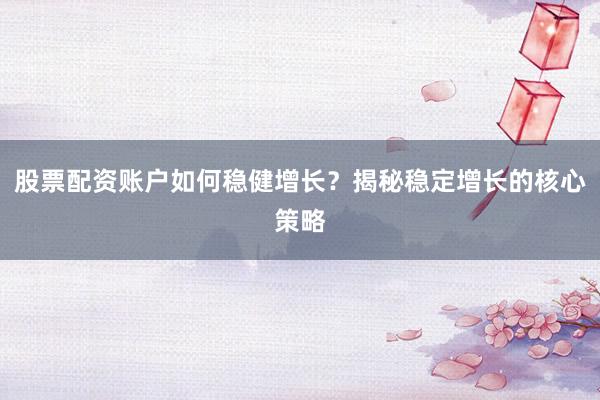 股票配资账户如何稳健增长？揭秘稳定增长的核心策略