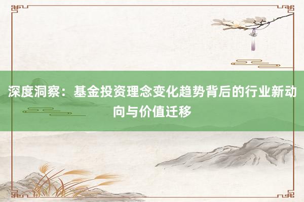 深度洞察：基金投资理念变化趋势背后的行业新动向与价值迁移