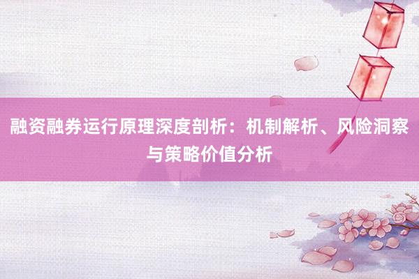融资融券运行原理深度剖析：机制解析、风险洞察与策略价值分析