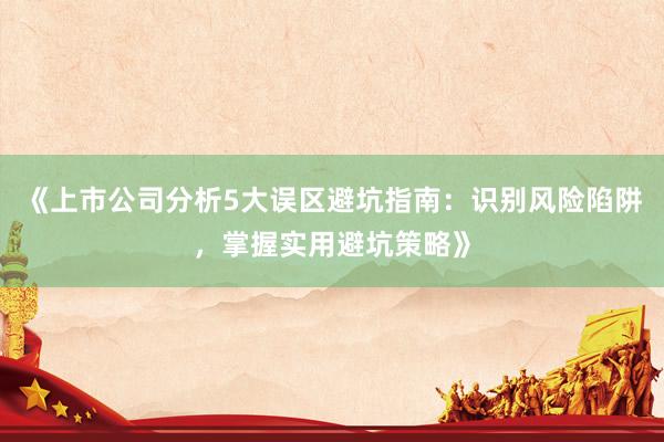 《上市公司分析5大误区避坑指南：识别风险陷阱，掌握实用避坑策略》