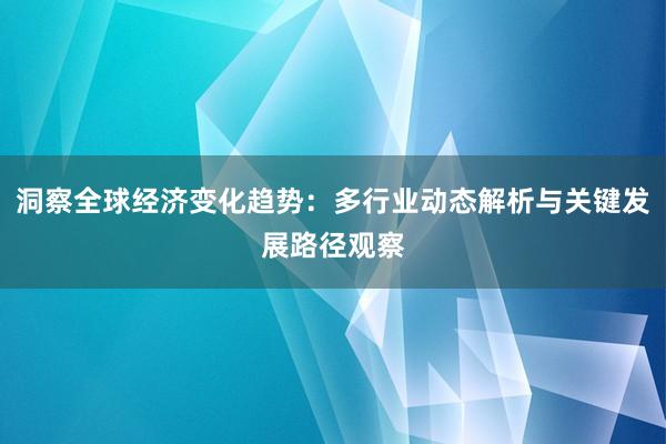 洞察全球经济变化趋势：多行业动态解析与关键发展路径观察