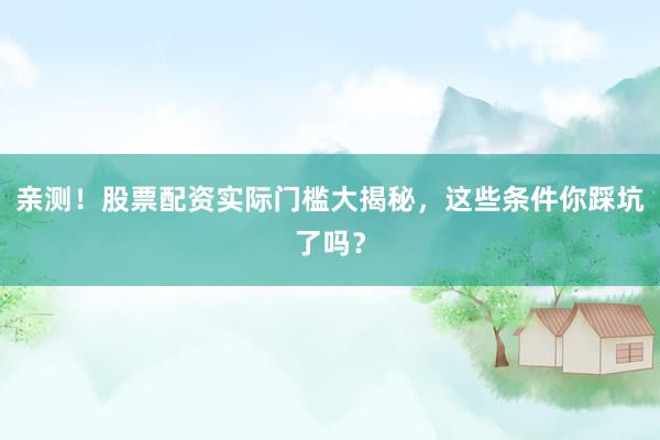 亲测！股票配资实际门槛大揭秘，这些条件你踩坑了吗？