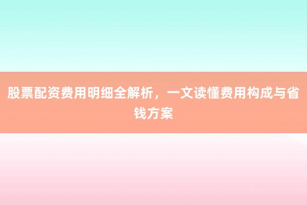 股票配资费用明细全解析，一文读懂费用构成与省钱方案