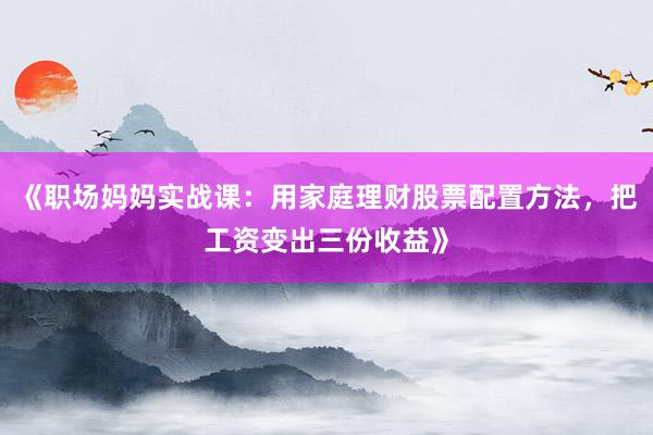 《职场妈妈实战课：用家庭理财股票配置方法，把工资变出三份收益》