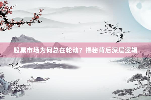 股票市场为何总在轮动？揭秘背后深层逻辑