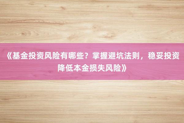 《基金投资风险有哪些？掌握避坑法则，稳妥投资降低本金损失风险》